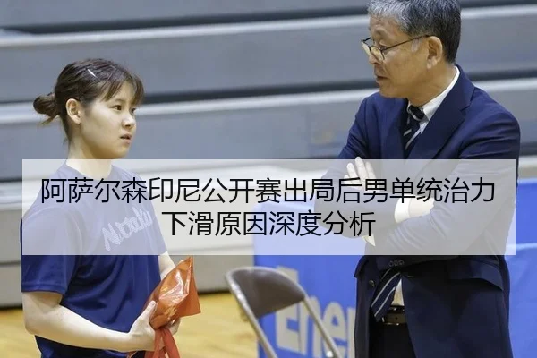 阿萨尔森印尼公开赛出局后男单统治力下滑原因深度分析