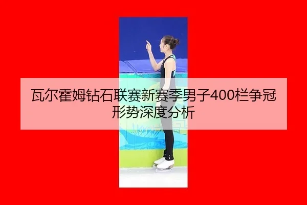 瓦尔霍姆钻石联赛新赛季男子400栏争冠形势深度分析